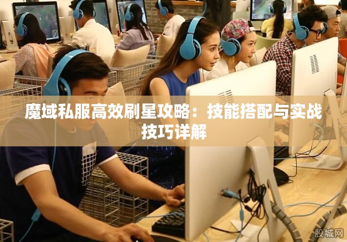 魔域私服高效刷星攻略：技能搭配与实战技巧详解