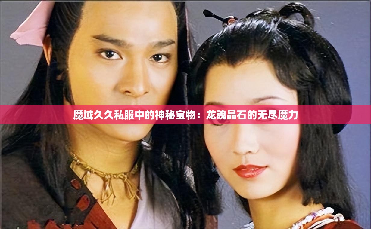 魔域久久私服中的神秘宝物：龙魂晶石的无尽魔力