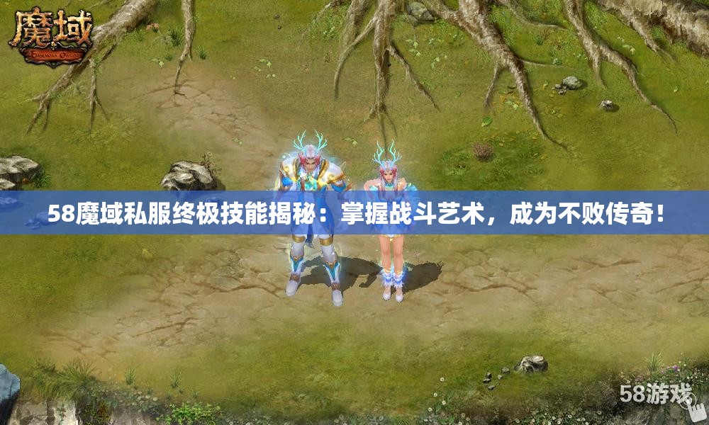 58魔域私服终极技能揭秘：掌握战斗艺术，成为不败传奇！